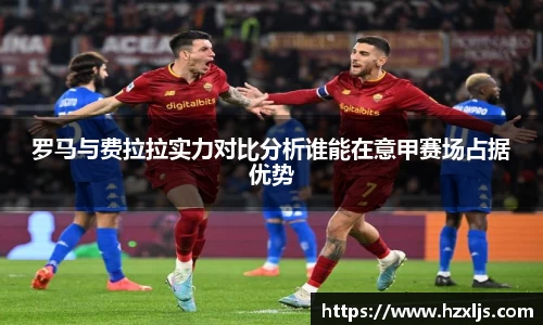 罗马与费拉拉实力对比分析谁能在意甲赛场占据优势