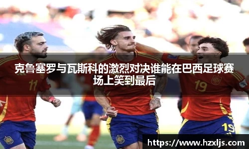 克鲁塞罗与瓦斯科的激烈对决谁能在巴西足球赛场上笑到最后